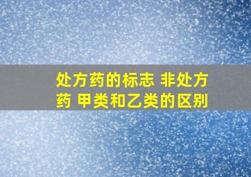 处方药的标志 非处方药 甲类和乙类的区别